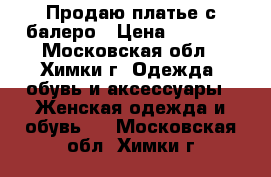 Продаю платье с балеро › Цена ­ 2 500 - Московская обл., Химки г. Одежда, обувь и аксессуары » Женская одежда и обувь   . Московская обл.,Химки г.